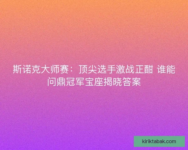斯诺克大师赛:顶尖选手激战正酣 谁能问鼎冠军宝座揭晓答案 斯诺克大师赛:顶尖选手激战正酣 谁能问鼎冠军宝座揭晓答案