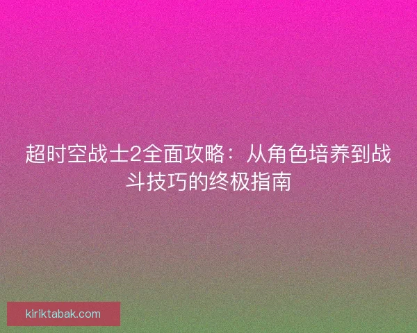 超时空战士2全面攻略：从角色培养到战斗技巧的终极指南