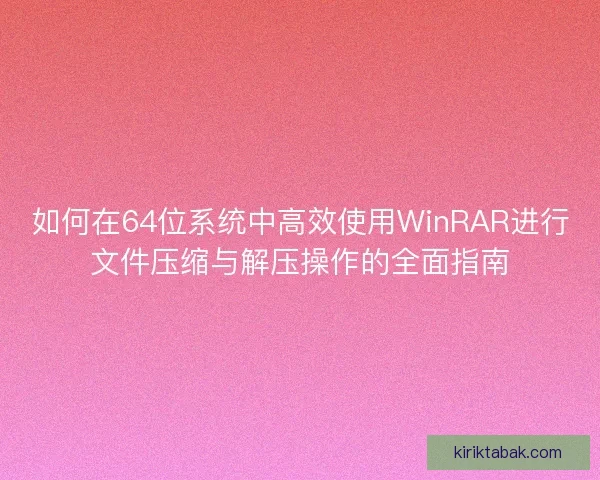 如何在64位系统中高效使用WinRAR进行文件压缩与解压操作的全面指南 如何在64位系统中高效使用WinRAR进行文件压缩与解压操作的全面指南