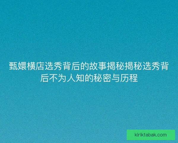 甄嬛横店选秀背后的故事揭秘揭秘选秀背后不为人知的秘密与历程