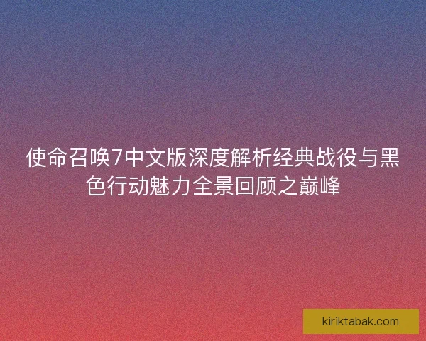 使命召唤7中文版深度解析经典战役与黑色行动魅力全景回顾之巅峰