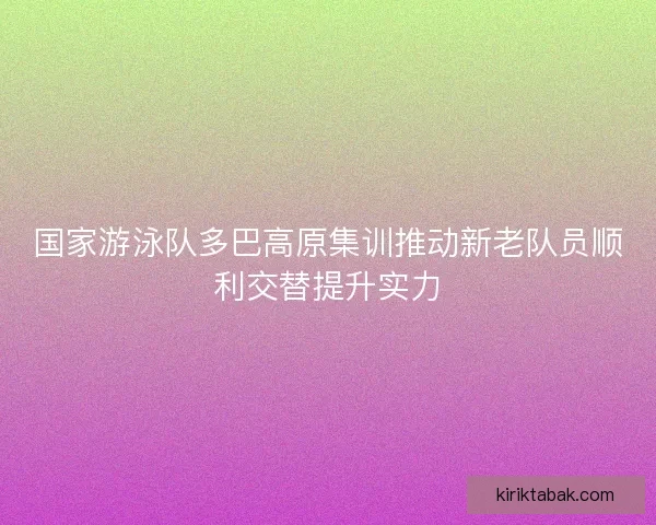 国家游泳队多巴高原集训推动新老队员顺利交替提升实力