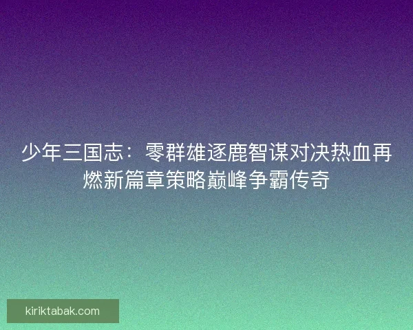 少年三国志：零群雄逐鹿智谋对决热血再燃新篇章策略巅峰争霸传奇