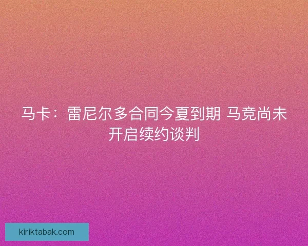 马卡:雷尼尔多合同今夏到期 马竞尚未开启续约谈判 马卡:雷尼尔多合同今夏到期 马竞尚未开启续约谈判