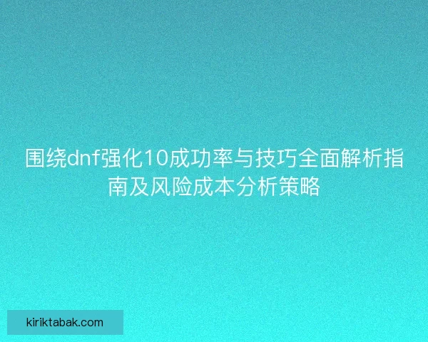 围绕dnf强化10成功率与技巧全面解析指南及风险成本分析策略 围绕dnf强化10成功率与技巧全面解析指南及风险成本分析策略