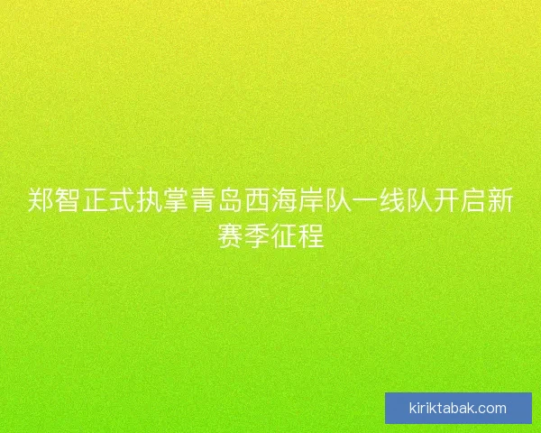 郑智正式执掌青岛西海岸队一线队开启新赛季征程
