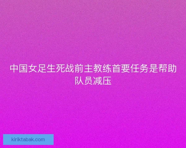 中国女足生死战前主教练首要任务是帮助队员减压