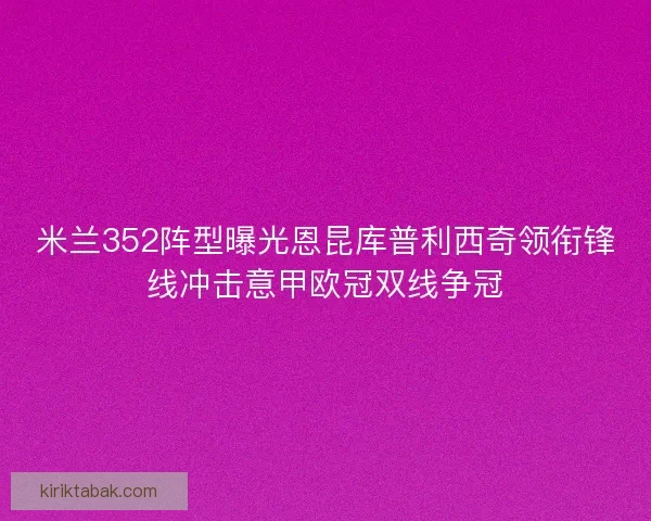 米兰352阵型曝光恩昆库普利西奇领衔锋线冲击意甲欧冠双线争冠