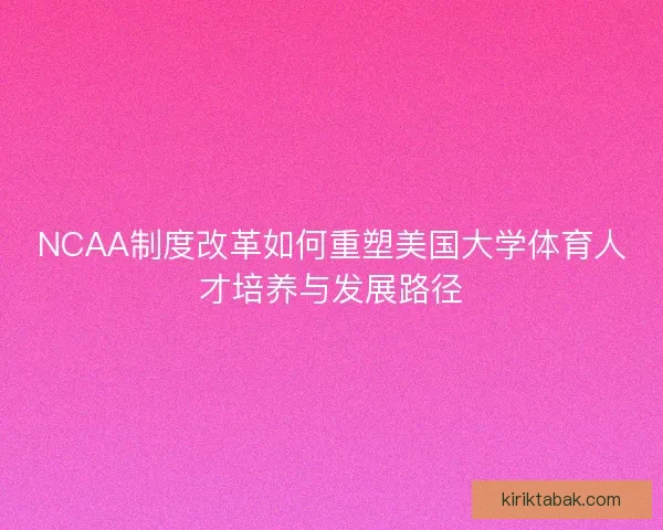NCAA制度改革如何重塑美国大学体育人才培养与发展路径