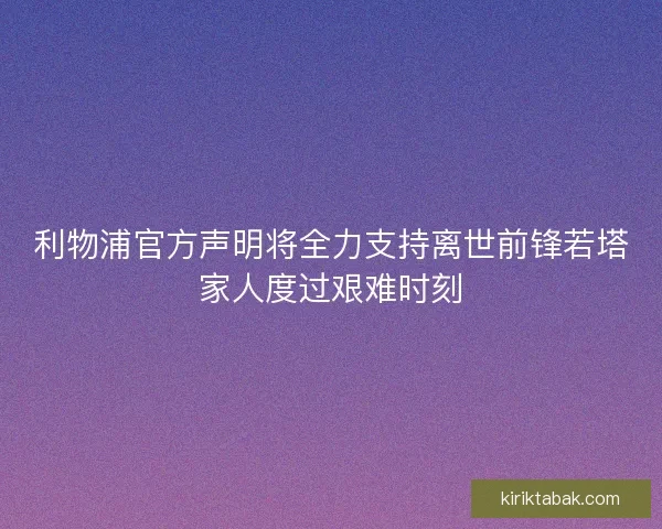 利物浦官方声明将全力支持离世前锋若塔家人度过艰难时刻 利物浦官方声明将全力支持离世前锋若塔家人度过艰难时刻