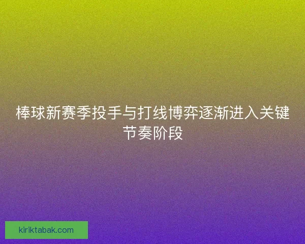 棒球新赛季投手与打线博弈逐渐进入关键节奏阶段 棒球新赛季投手与打线博弈逐渐进入关键节奏阶段