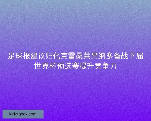 足球报建议归化克雷桑莱昂纳多备战下届世界杯预选赛提升竞争力 足球报建议归化克雷桑莱昂纳多备战下届世界杯预选赛提升竞争力
