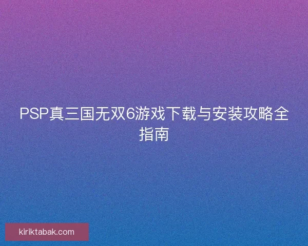 PSP真三国无双6游戏下载与安装攻略全指南