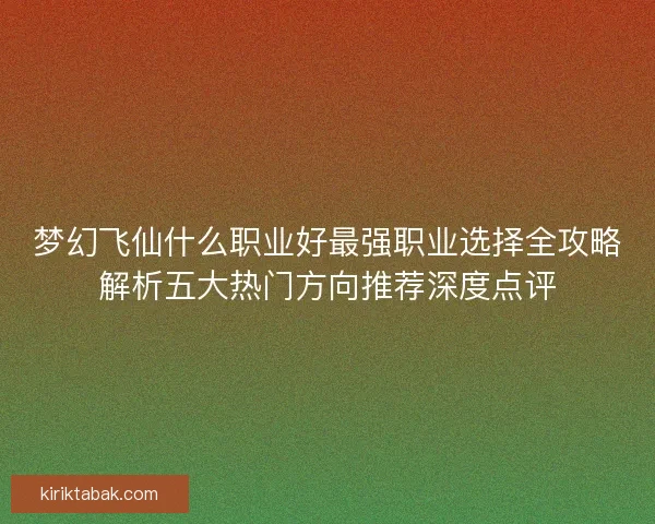 梦幻飞仙什么职业好最强职业选择全攻略解析五大热门方向推荐深度点评