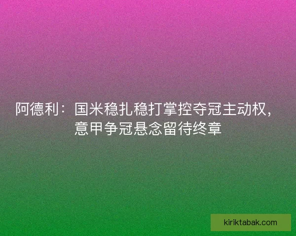 阿德利：国米稳扎稳打掌控夺冠主动权，意甲争冠悬念留待终章