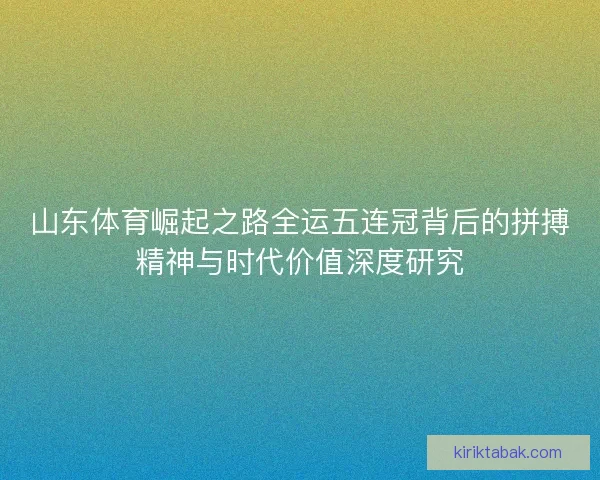 山东体育崛起之路全运五连冠背后的拼搏精神与时代价值深度研究 山东体育崛起之路全运五连冠背后的拼搏精神与时代价值深度研究
