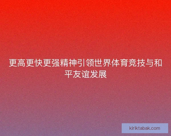 更高更快更强精神引领世界体育竞技与和平友谊发展 更高更快更强精神引领世界体育竞技与和平友谊发展
