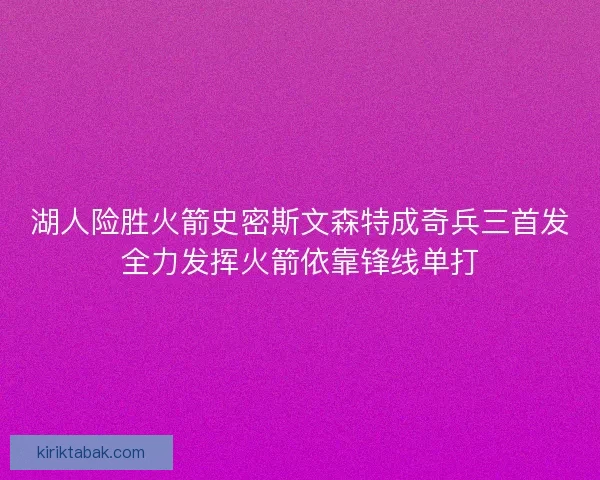 湖人险胜火箭史密斯文森特成奇兵三首发全力发挥火箭依靠锋线单打