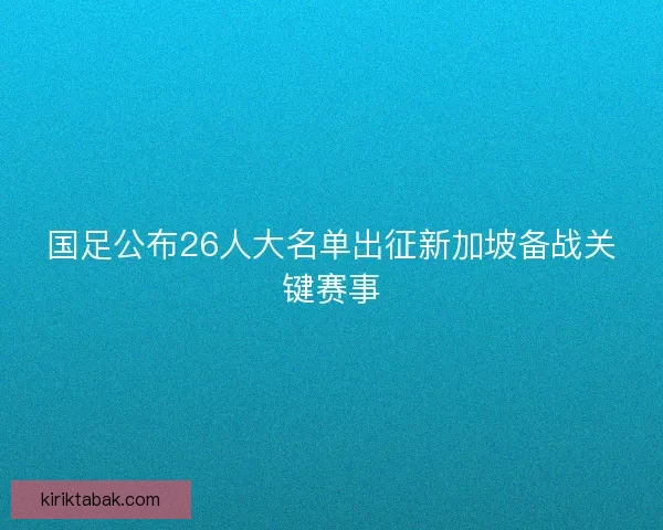 国足公布26人大名单出征新加坡备战关键赛事 国足公布26人大名单出征新加坡备战关键赛事