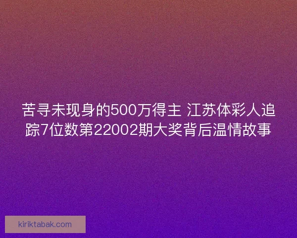 苦寻未现身的500万得主 江苏体彩人追踪7位数第22002期大奖背后温情故事 苦寻未现身的500万得主 江苏体彩人追踪7位数第22002期大奖背后温情故事