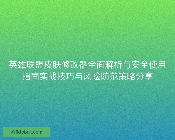 英雄联盟皮肤修改器全面解析与安全使用指南实战技巧与风险防范策略分享
