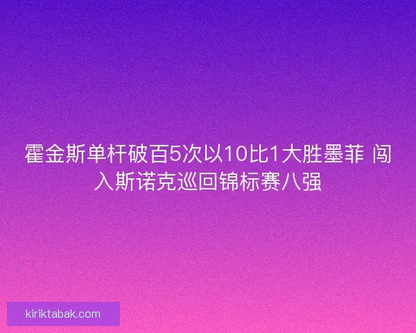 霍金斯单杆破百5次以10比1大胜墨菲 闯入斯诺克巡回锦标赛八强 霍金斯单杆破百5次以10比1大胜墨菲 闯入斯诺克巡回锦标赛八强