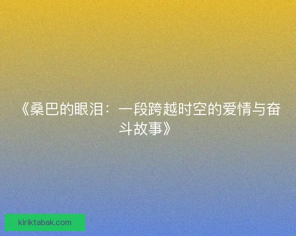 《桑巴的眼泪:一段跨越时空的爱情与奋斗故事》 《桑巴的眼泪:一段跨越时空的爱情与奋斗故事》