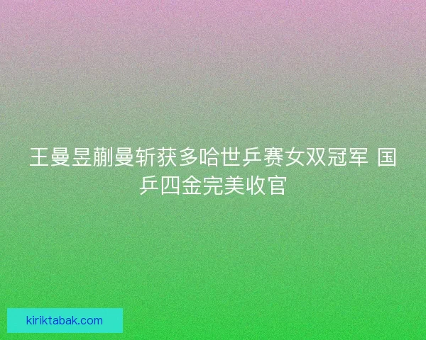 王曼昱蒯曼斩获多哈世乒赛女双冠军 国乒四金完美收官 王曼昱蒯曼斩获多哈世乒赛女双冠军 国乒四金完美收官
