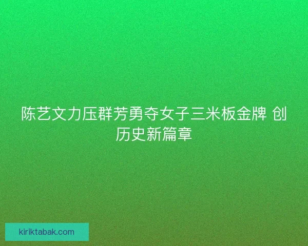 陈艺文力压群芳勇夺女子三米板金牌 创历史新篇章