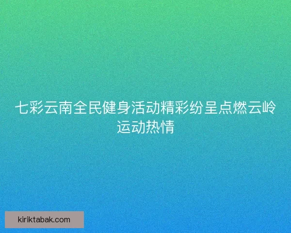 七彩云南全民健身活动精彩纷呈点燃云岭运动热情
