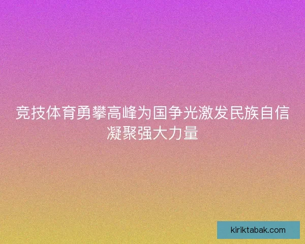 竞技体育勇攀高峰为国争光激发民族自信凝聚强大力量 竞技体育勇攀高峰为国争光激发民族自信凝聚强大力量