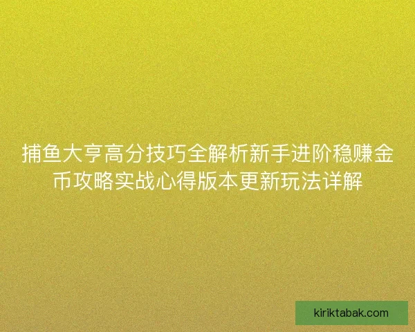 捕鱼大亨高分技巧全解析新手进阶稳赚金币攻略实战心得版本更新玩法详解