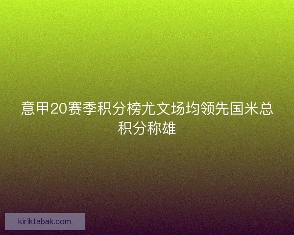 意甲20赛季积分榜尤文场均领先国米总积分称雄 意甲20赛季积分榜尤文场均领先国米总积分称雄