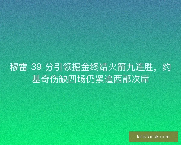 穆雷 39 分引领掘金终结火箭九连胜,约基奇伤缺四场仍紧追西部次席 穆雷 39 分引领掘金终结火箭九连胜,约基奇伤缺四场仍紧追西部次席